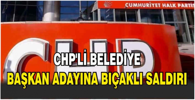 CHP'li belediye başkan adayına bıçaklı saldırı