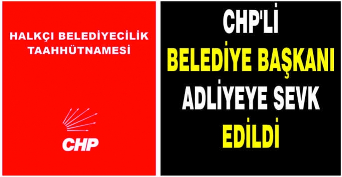 CHP’li Belediye Başkanı adliyeye sevk edildi