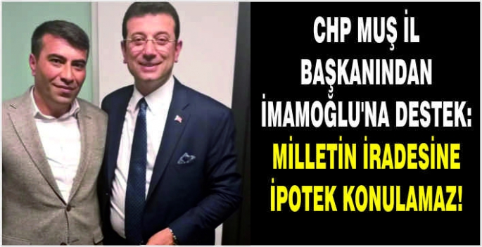 CHP Muş İl Başkanından İmamoğlu'na destek: Milletin iradesine ipotek konulamaz!