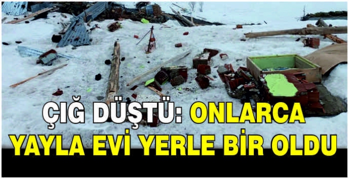 Çığ düştü: Onlarca yayla evi yerle bir oldu