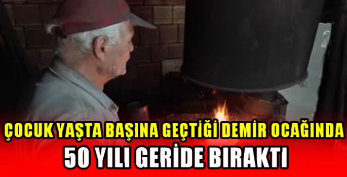 Çocuk yaşta başına geçtiği demir ocağında 50 yılı geride bıraktı