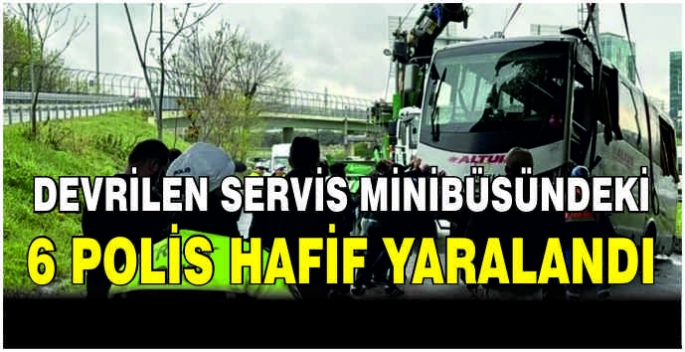 Devrilen servis minibüsündeki 6 polis hafif yaralandı