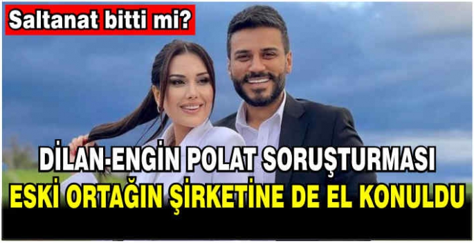 Dilan-Engin Polat soruşturması: Eski ortağın şirketine de el konuldu