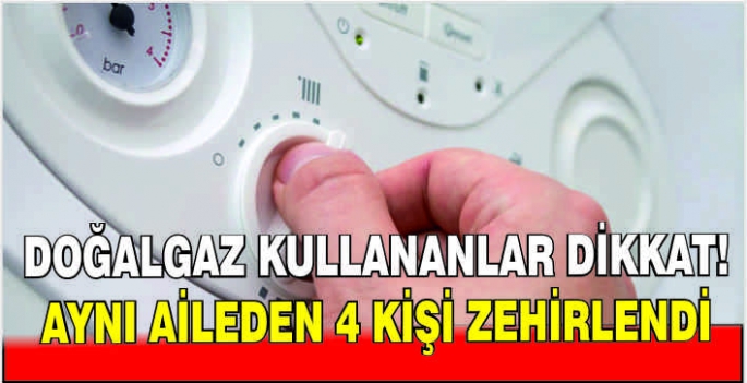 Doğalgaz kullananlar dikkat! Aynı aileden 4 kişi zehirlendi