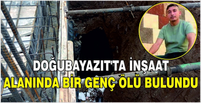 Doğubayazıt'ta inşaat alanında bir genç ölü bulundu