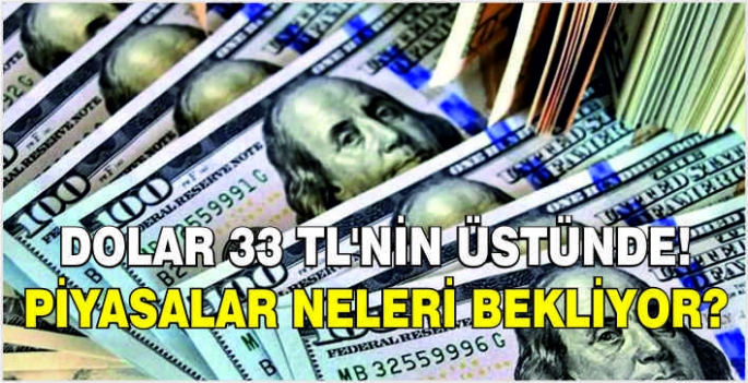 Dolar 33 TL'nin üstünde! Piyasalar neleri bekliyor?