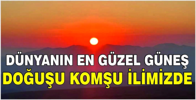 Dünyanın en güzel güneş doğuşu komşu ilimizde