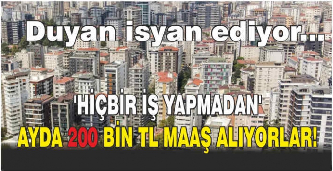 Duyan isyan ediyor... 'Hiçbir iş yapmadan' ayda 200 bin TL maaş alıyorlar!