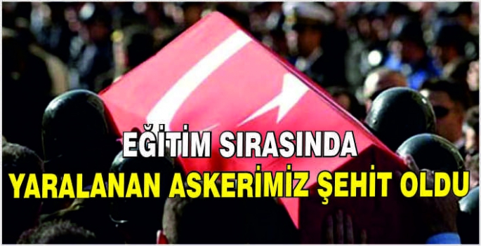 Eğitim sırasında yaralanan askerimiz şehit oldu