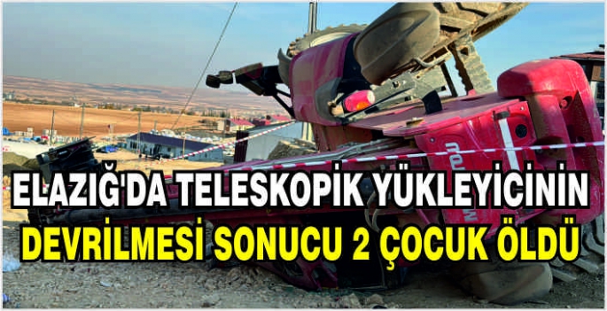 Elazığ'da teleskopik yükleyicinin devrilmesi sonucu 2 çocuk öldü