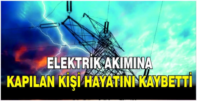 Elektrik akımına kapılan kişi hayatını kaybetti