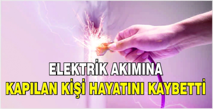 Elektrik akımına kapılan kişi hayatını kaybetti