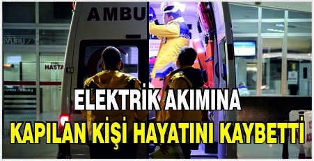 Elektrik akımına kapılan kişi hayatını kaybetti