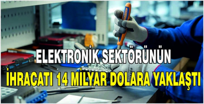 Elektronik sektörünün ihracatı 14 milyar dolara yaklaştı