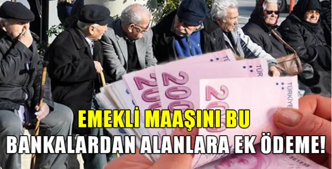 Emekli maaşını bu bankalardan alanlara ek ödeme!