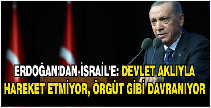 Erdoğan'dan İsrail'e: Devlet aklıyla hareket etmiyor, örgüt gibi davranıyor