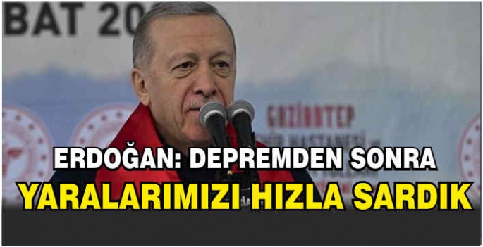 Erdoğan: Depremden sonra yaralarımızı hızla sardık