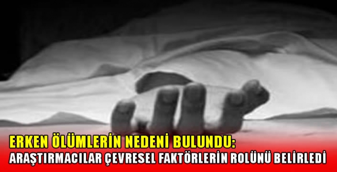 Erken Ölümlerin Nedeni Bulundu: Araştırmacılar çevresel faktörlerin rolünü belirledi