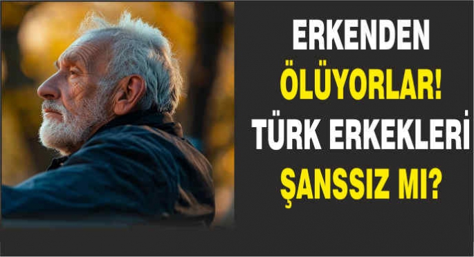 Erkenden ölüyorlar!Türk erkekleri şanssız mı?