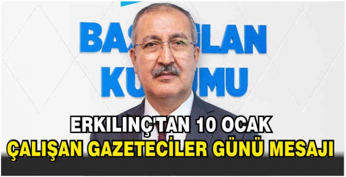 Erkılınç’tan 10 Ocak Çalışan Gazeteciler Günü mesajı