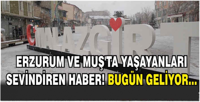 Erzurum ve Muş'ta yaşayanları sevindiren haber! Bugün geliyor...