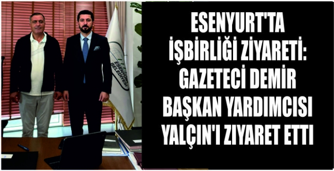 Esenyurt’ta işbirliği ziyareti: Gazeteci Demir Başkan Yardımcısı Yalçın’ı ziyaret etti