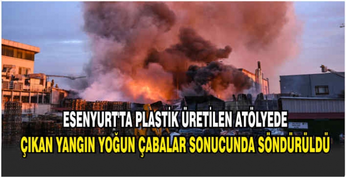 Esenyurt'ta plastik üretilen atölyede çıkan yangın yoğun çabalar sonucunda söndürüldü