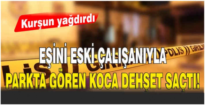  Eşini eski çalışanıyla parkta gören koca dehşet saçtı!Kurşun yağdırdı