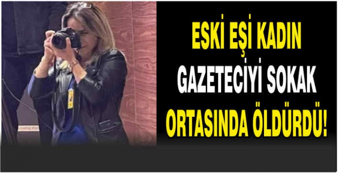 Eski eşi kadın gazeteciyi sokak ortasında öldürdü!