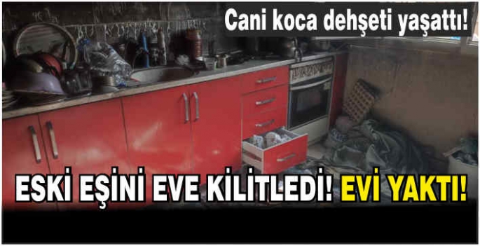 Eski eşini eve kilitledi! Evi yaktı!