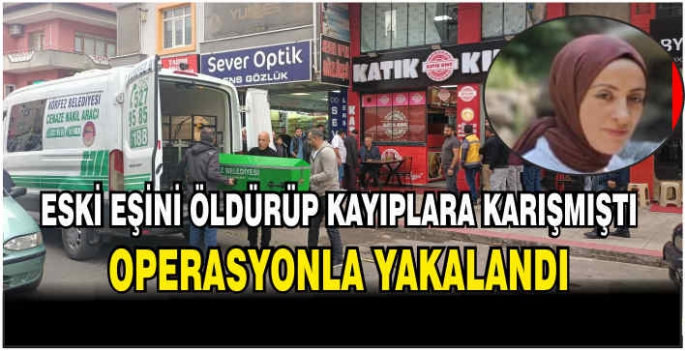 Eski eşini öldürüp kayıplara karışmıştı, operasyonla yakalandı