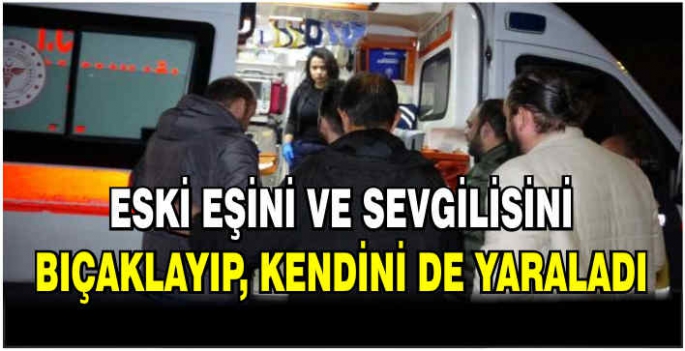 Eski eşini ve sevgilisini bıçaklayıp, kendini de yaraladı