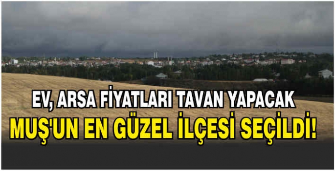 Ev, arsa fiyatları tavan yapacak: Muş’un en güzel ilçesi seçildi!