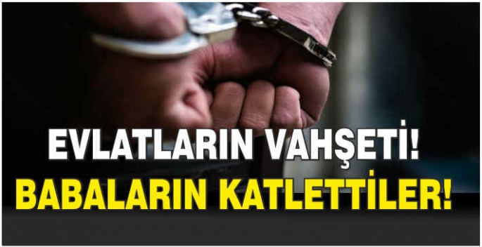 Evlatların vahşeti! Babalarını katlettiler!