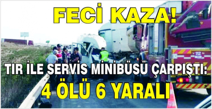 Feci kaza! Tır ile servis minibüsü çarpıştı: 4 ölü 6 yaralı