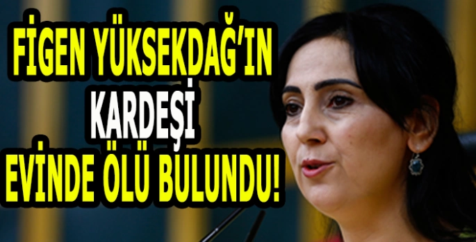 Figen Yüksekdağ’ın kardeşi evinde ölü bulundu!