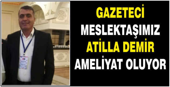 Gazeteci meslektaşımız Atilla Demir ameliyat oluyor