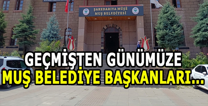 Geçmişten günümüze Muş Belediye Başkanları: Kim kaç yıl görevde kaldı?