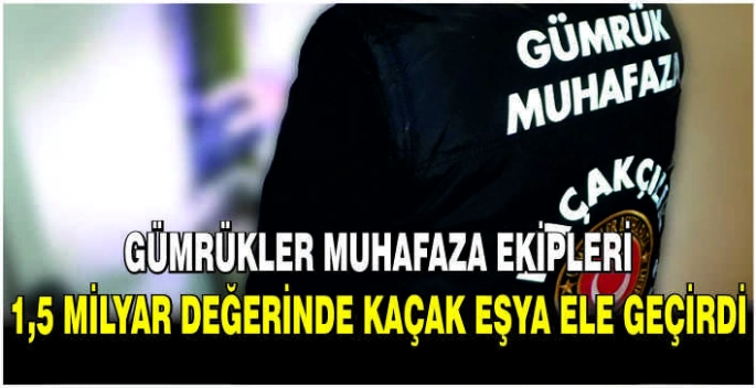 Gümrükler Muhafaza ekipleri 1,5 milyar değerinde kaçak eşya ele geçirdi