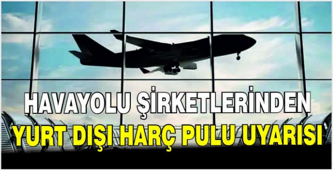 Havayolu şirketlerinden yurt dışı harç pulu uyarısı