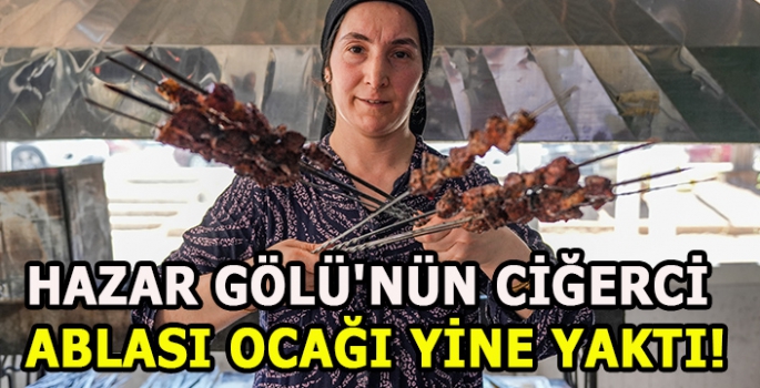 Hazar Gölü’nün ciğerci ablası ocağı yine yaktı!