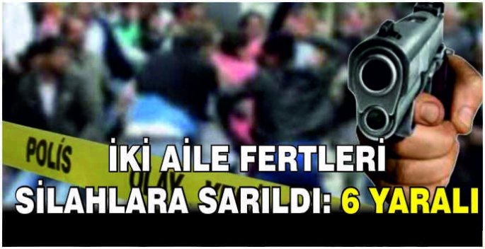 İki aile fertleri silahlara sarıldı: 6 yaralı