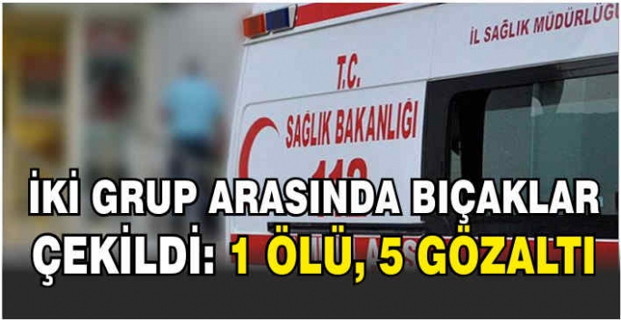 İki grup arasında bıçaklar çekildi: 1 ölü, 5 gözaltı