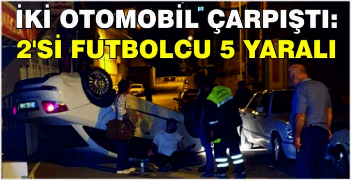 İki otomobil çarpıştı: 2'si futbolcu 5 yaralı