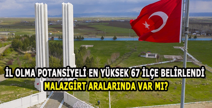 İl olma potansiyeli en yüksek 67 ilçe belirlendi. Malazgirt aralarında var mı?