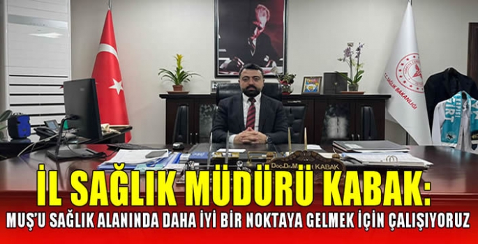 İl Sağlık Müdürü Kabak: Muş’u sağlık alanında daha iyi bir noktaya gelmek için çalışıyoruz