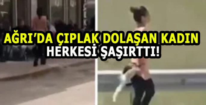 İlginç olay! Ağrı’da çıplak dolaşan kadın herkesi şaşırttı