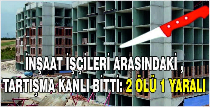 İnşaat işçileri arasındaki tartışma kanlı bitti: 2 ölü 1 yaralı