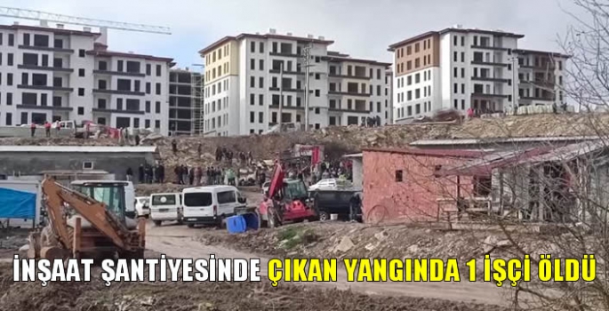 İnşaat şantiyesinde çıkan yangında 1 işçi öldü