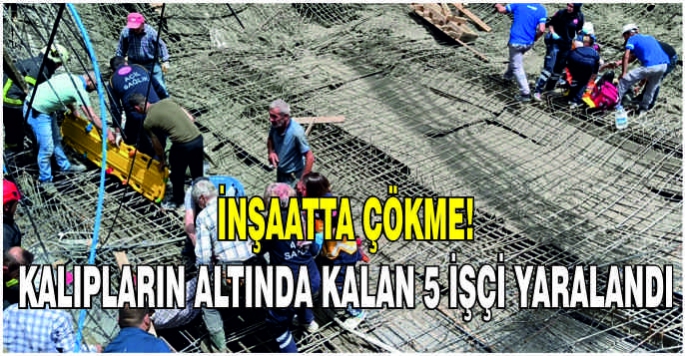 İnşaatta çökme! Kalıpların altında kalan 5 işçi yaralandı